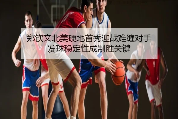 郑钦文北美硬地首秀迎战难缠对手 发球稳定性成制胜关键