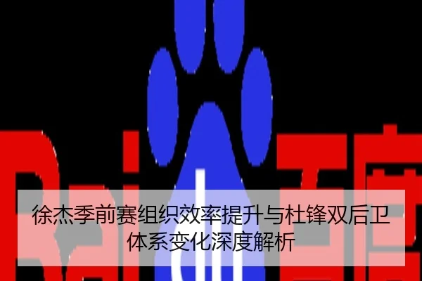 徐杰季前赛组织效率提升与杜锋双后卫体系变化深度解析
