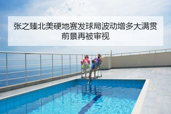 张之臻北美硬地赛发球局波动增多大满贯前景再被审视
