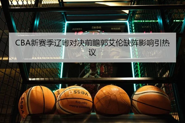 CBA新赛季辽粤对决前瞻郭艾伦缺阵影响引热议