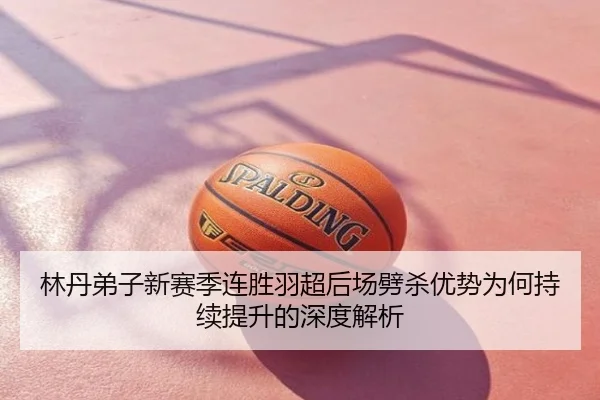 林丹弟子新赛季连胜羽超后场劈杀优势为何持续提升的深度解析