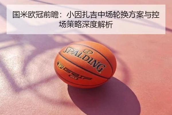 国米欧冠前瞻：小因扎吉中场轮换方案与控场策略深度解析