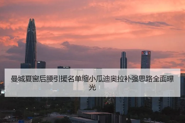 曼城夏窗后腰引援名单缩小瓜迪奥拉补强思路全面曝光