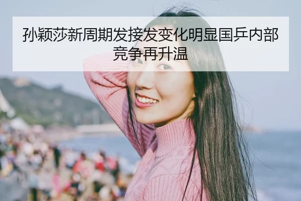 孙颖莎新周期发接发变化明显国乒内部竞争再升温