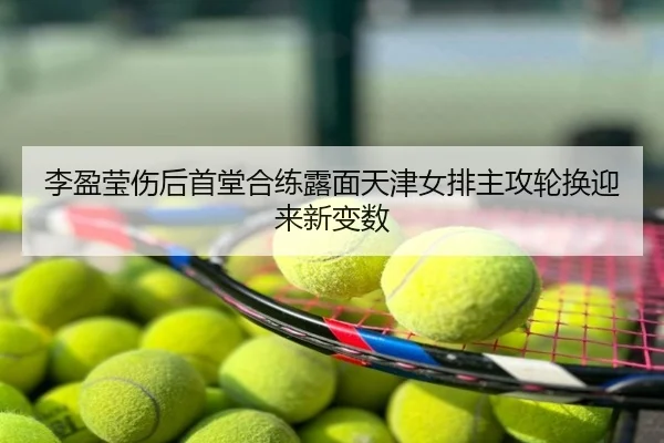 李盈莹伤后首堂合练露面天津女排主攻轮换迎来新变数