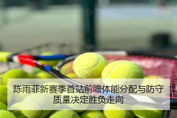 陈雨菲新赛季首站前瞻体能分配与防守质量决定胜负走向
