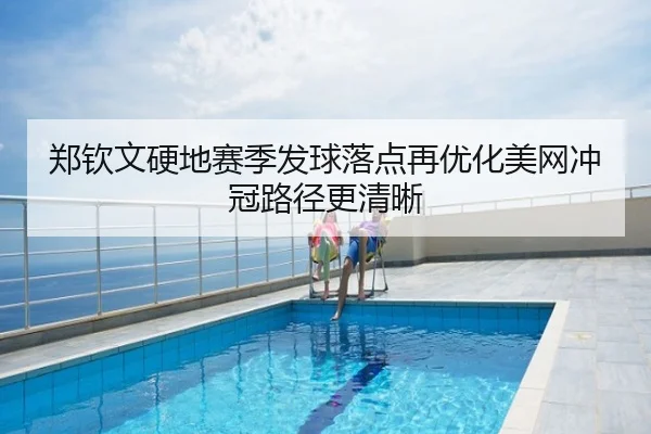 郑钦文硬地赛季发球落点再优化美网冲冠路径更清晰