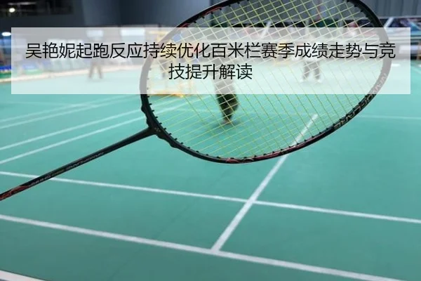 吴艳妮起跑反应持续优化百米栏赛季成绩走势与竞技提升解读