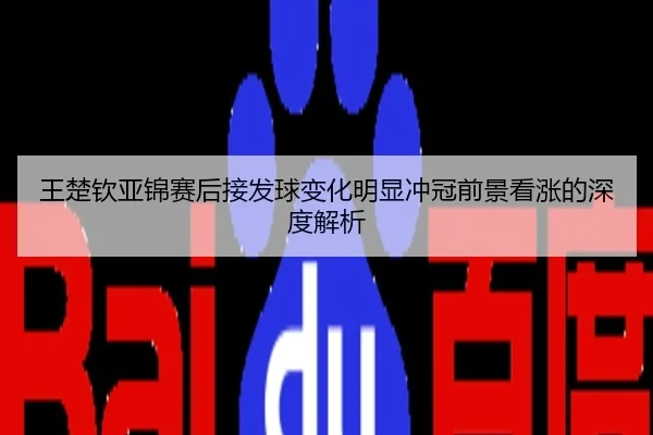 王楚钦亚锦赛后接发球变化明显冲冠前景看涨的深度解析