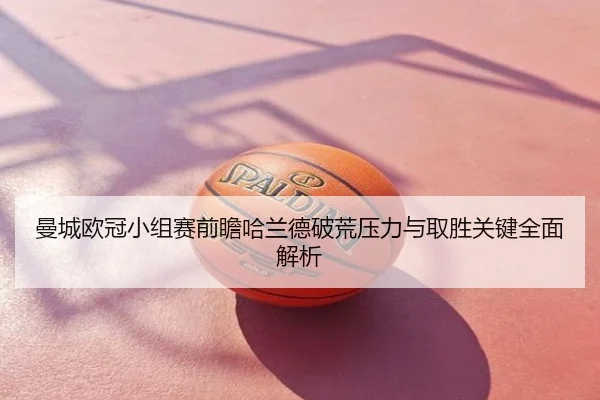 曼城欧冠小组赛前瞻哈兰德破荒压力与取胜关键全面解析