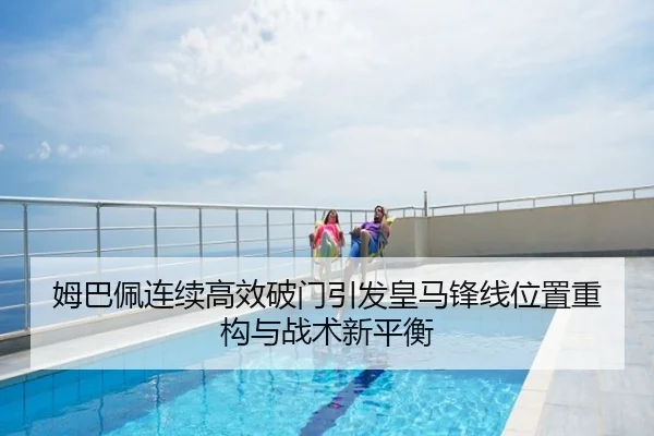 姆巴佩连续高效破门引发皇马锋线位置重构与战术新平衡