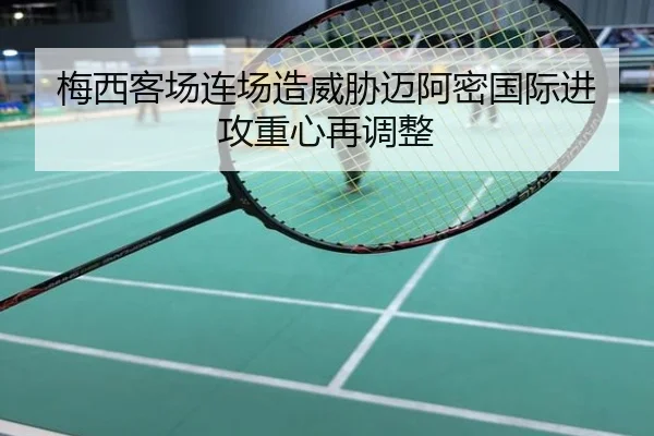 梅西客场连场造威胁迈阿密国际进攻重心再调整