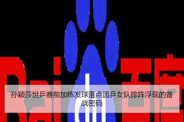 孙颖莎世乒赛前加练发球落点国乒女队排阵浮现的备战密码