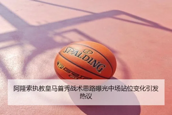 阿隆索执教皇马首秀战术思路曝光中场站位变化引发热议