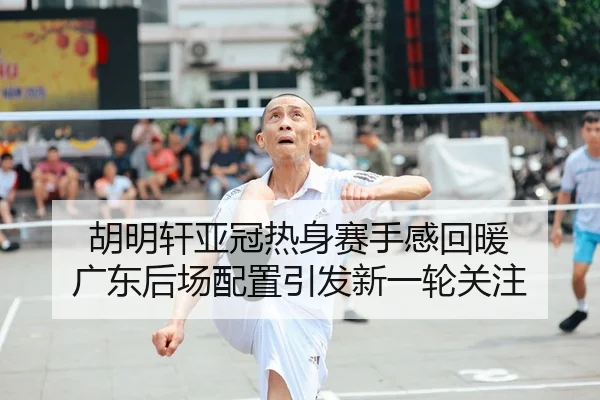 胡明轩亚冠热身赛手感回暖 广东后场配置引发新一轮关注