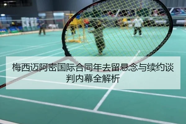 梅西迈阿密国际合同年去留悬念与续约谈判内幕全解析
